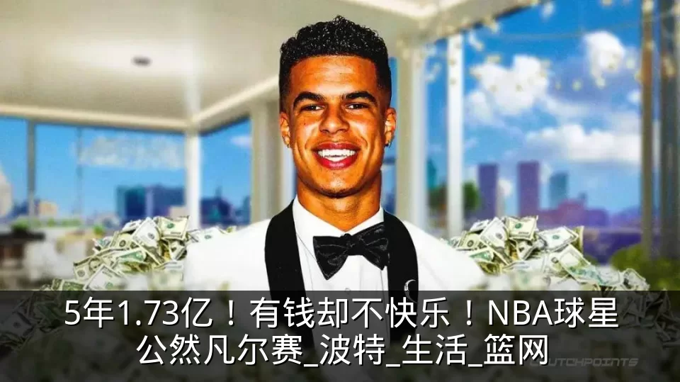5年1.73亿！有钱却不快乐！NBA球星公然凡尔赛_波特_生活_篮网