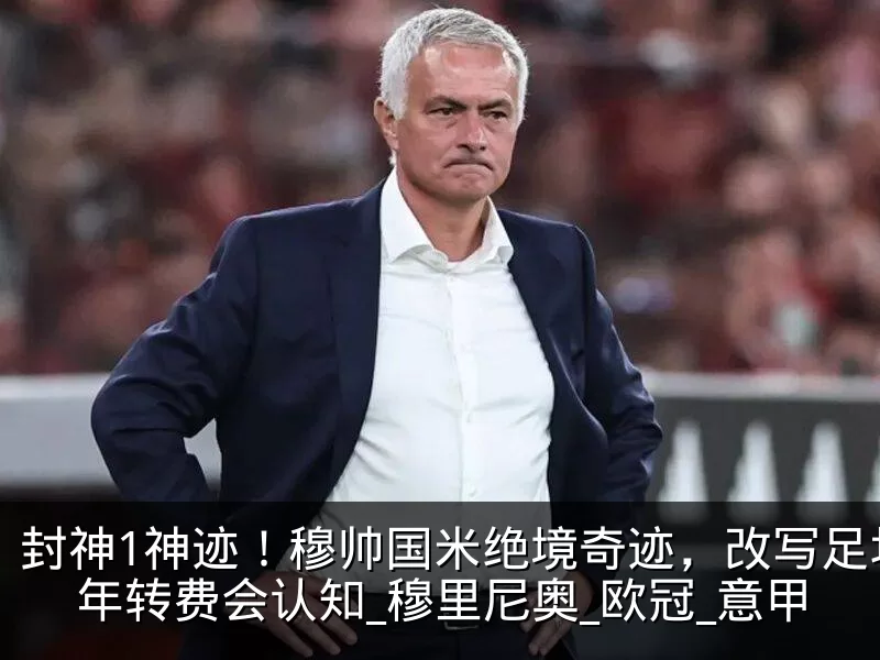 封神1神迹！穆帅国米绝境奇迹，改写足坛百年转费会认知_穆里尼奥_欧冠_意甲
