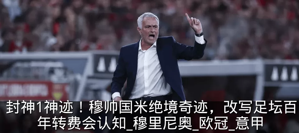 封神1神迹！穆帅国米绝境奇迹，改写足坛百年转费会认知_穆里尼奥_欧冠_意甲