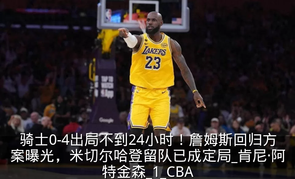 骑士0-4出局不到24小时！詹姆斯回归方案曝光，米切尔哈登留队已成定局_肯尼·阿特金森_1_CBA
