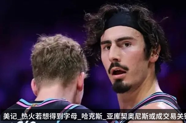 美记_热火若想得到字母_哈克斯_亚库契奥尼斯或成交易关键
